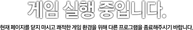 게임 실행 중입니다. 현재 페이지를 닫지 마시고 쾌적한 게임 환경을 위해 다른 프로그램을 종료해주시기 바랍니다.