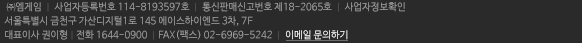 상호: ㈜ 엠게임. 사업자등록번호 : 114-8193597호. 통신판매업신고번호 : 금천 제 18-2065호. 대표이사: 권이형. 주소 : 서울특별시 금천구 가산디지털1로 145에이스하이엔드타워3차 7F. 고객센터 : 1644-0900. 팩스 : 02)6969-5242