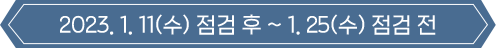 2023.01.11(수) 점검 후 ~ 1.25(수) 점건 전