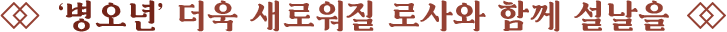 '병오년' 더욱 새로워질 로사와 함께 설날을